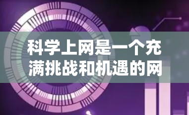 科学上网是一个充满挑战和机遇的网络平台，旨在促进科学知识的获取、分享和讨论。以下是对科学上网的详细分析