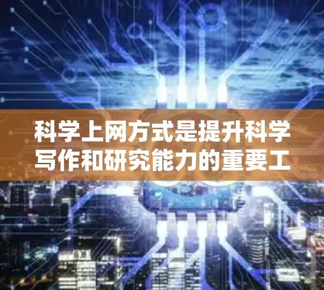 科学上网方式是提升科学写作和研究能力的重要工具，以下是几种常见的科学上网方式及其使用建议