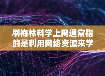 刷梅林科学上网通常指的是利用网络资源来学习科学知识，尤其是生物学和环境科学相关的课程。刷梅林科学上网是一种灵活的学习方式，可以利用互联网获取材料、视频课程、实验资源等，帮助你更好地理解和掌握科学概念