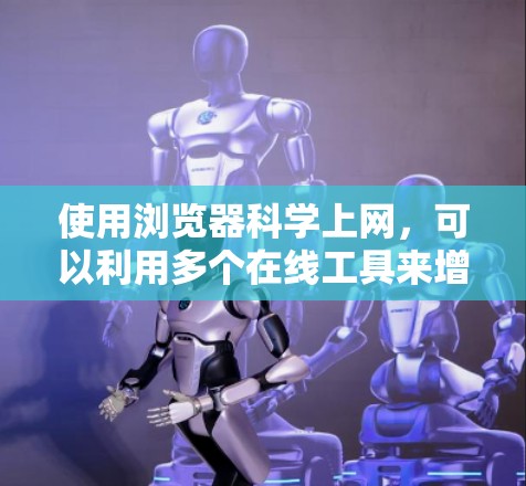 使用浏览器科学上网，可以利用多个在线工具来增强效率和理解。以下是详细的步骤和方法