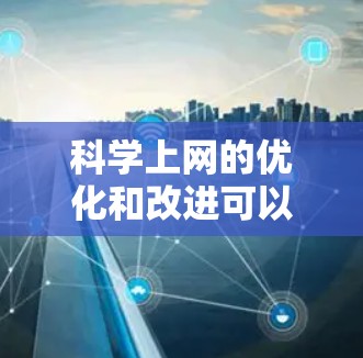 科学上网的优化和改进可以从以下几个方面进行