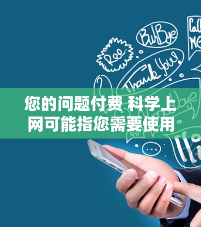 您的问题付费 科学上网可能指您需要使用一些付费的科学服务或资源。以下是一些可能的解释和建议