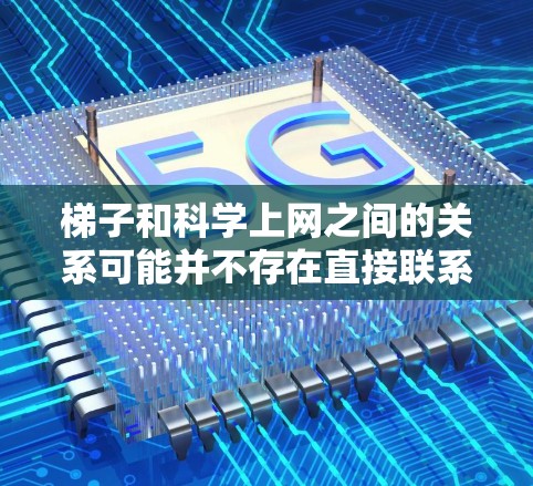 梯子和科学上网之间的关系可能并不存在直接联系，但可以通过网络和梯子的结合来实现科学实验的组织和展示。以下是详细的解释