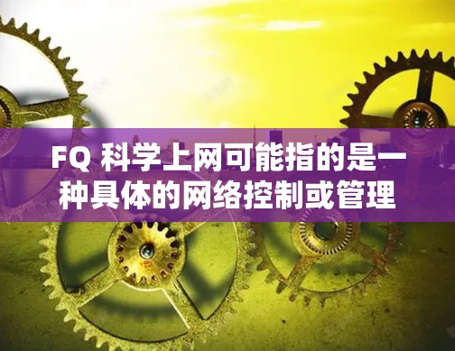 FQ 科学上网可能指的是一种具体的网络控制或管理方法。以下是一些常见的解释