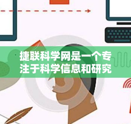 捷联科学网是一个专注于科学信息和研究的网站，旨在提供最新的科学进展、研究论文、数据、和信息。以下是关于捷联科学网的一些关键信息