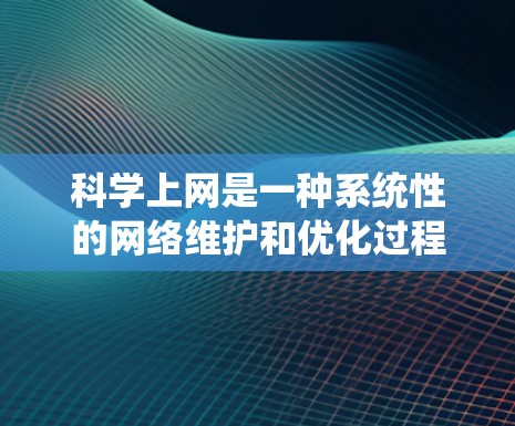 科学上网是一种系统性的网络维护和优化过程，旨在提高网络性能和安全性。以下是一个详细且有条理的指南，帮助您科学有效地使用互联网