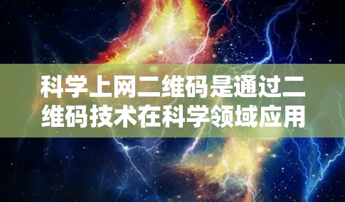 科学上网二维码是通过二维码技术在科学领域应用的一种方法，旨在帮助科研人员验证数据、追踪文献引用和监控活动。以下是其详细解释