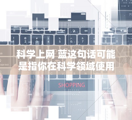 科学上网 蓝这句话可能是指你在科学领域使用网络（科学上网）或者蓝色-colored网络设备。以下是一些可能的解释和信息