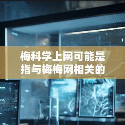 梅科学上网可能是指与梅梅网相关的某个账号或网站。以下是对梅科学上网的详细介绍