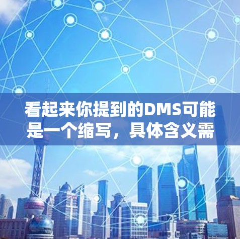 看起来你提到的DMS可能是一个缩写，具体含义需要明确。以下是一些可能的解释和建议