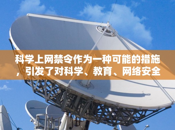 科学上网禁令作为一种可能的措施，引发了对科学、教育、网络安全等方面的不同看法和反应。以下是对这一问题的详细分析和结论