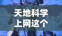 天地科学上网这个词语在中文中是一个非标准的术语，可能涉及特定领域的术语或网络上的特定概念。为了更好地理解它的含义，可以考虑以下几种解释