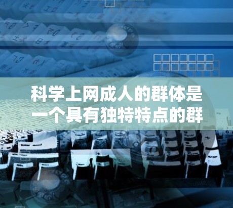 科学上网成人的群体是一个具有独特特点的群体，他们通过互联网获取科学知识和专业信息，满足独立思考和学术研究的需求。以下是对这一群体的详细分析