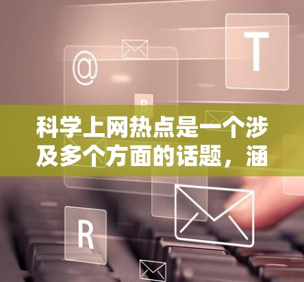 科学上网热点是一个涉及多个方面的话题，涵盖了科技、教育、文化等多个领域。以下是几个与科学上网相关的热点