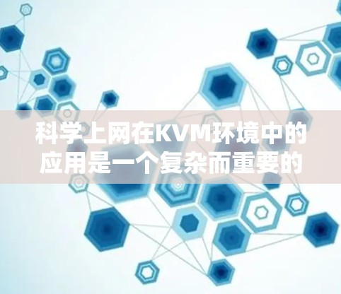 科学上网在KVM环境中的应用是一个复杂而重要的领域，主要涉及利用KVM技术实现科学计算和数据处理。以下是对这一领域的详细介绍