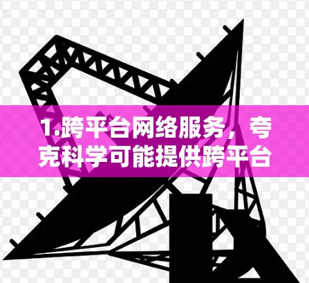 1.跨平台网络服务，夸克科学可能提供跨平台的网络服务，如云平台、邮件服务、聊天工具、文件传输和数据管理等，这些服务通常基于夸克科学的量子计算技术