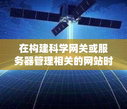 在构建科学网关或服务器管理相关的网站时，科学上网的搭建是一个系统工程，通常包括以下步骤