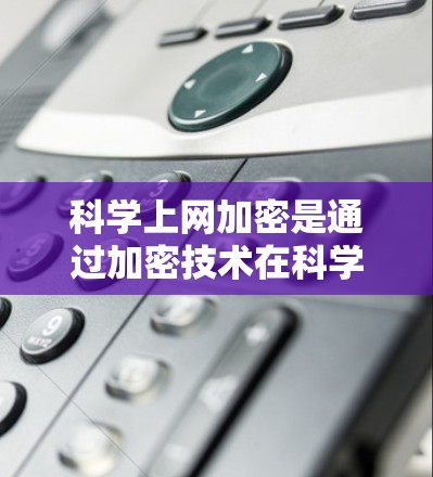 科学上网加密是通过加密技术在科学领域中广泛应用的策略，旨在保护用户的数据和网络安全。以下是科学上网加密的主要含义和应用