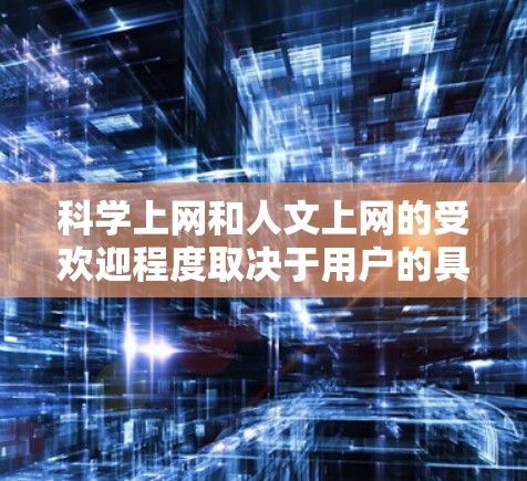 科学上网和人文上网的受欢迎程度取决于用户的具体需求和兴趣。以下是综合考虑后对两者的好坏分析