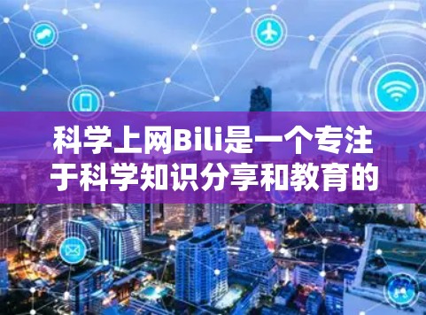 科学上网Bili是一个专注于科学知识分享和教育的平台，旨在为用户提供丰富的科学资源和互动学习功能。以下是对该平台的详细介绍