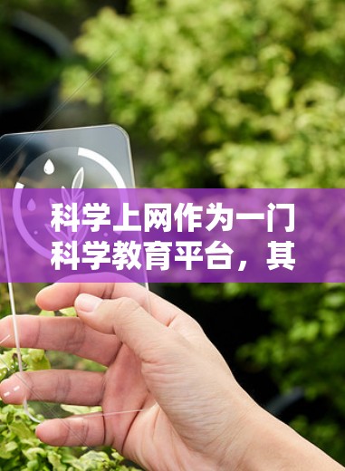 科学上网作为一门科学教育平台，其主要目标是为科学学习者提供一个交互性强、知识丰富的平台，帮助他们在科学领域中学习和探索。以下是科学上网的可能特点和功能