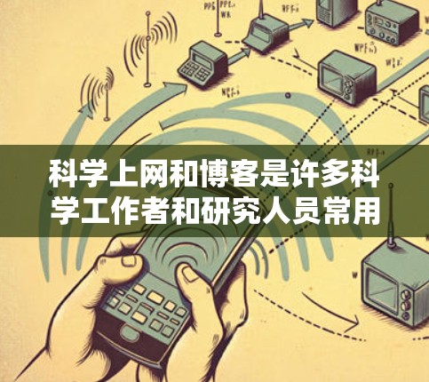 科学上网和博客是许多科学工作者和研究人员常用的工具，用于记录、分享和讨论科学内容。以下是一些与科学上网和博客相关的信息和方法