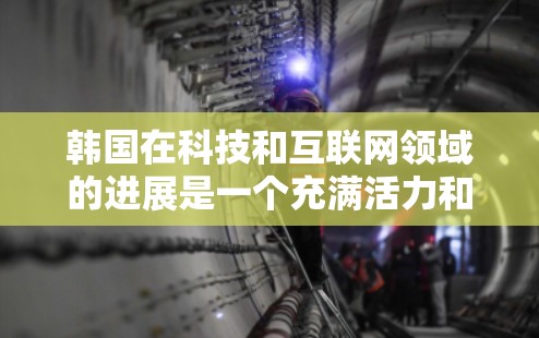 韩国在科技和互联网领域的进展是一个充满活力和创新的领域。以下是对韩国在科学上网方面的详细叙述