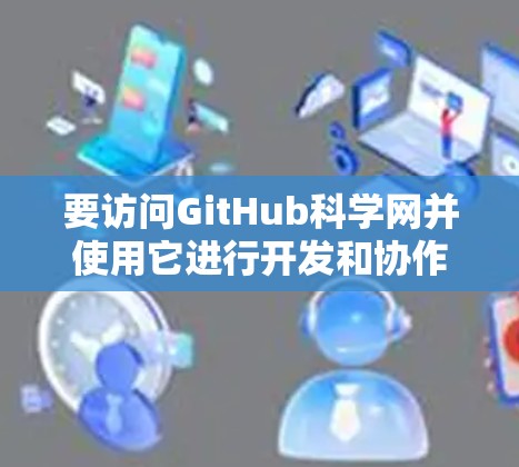 要访问GitHub科学网并使用它进行开发和协作，可以按照以下步骤进行