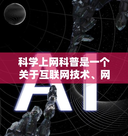 科学上网科普是一个关于互联网技术、网络安全、网络安全和科学知识的专题内容。以下是一些科学上网科普的相关知识