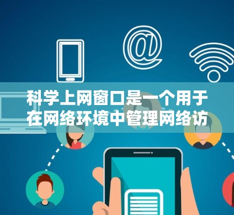 科学上网窗口是一个用于在网络环境中管理网络访问和数据传输的功能或工具。这些窗口通常位于特定的网络配置中，用于控制和管理网络服务的设置和操作。以下是一些可能的科学上网窗口及其功能