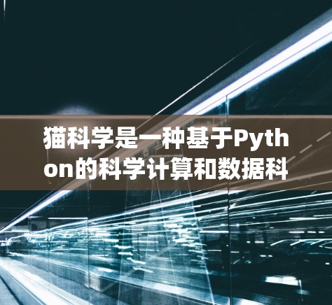 猫科学是一种基于Python的科学计算和数据科学库，主要应用于数据分析、生物信息学和机器学习等领域。以下是对猫科学的详细总结和建议