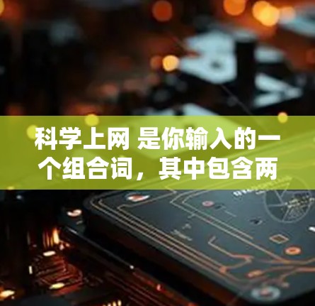 科学上网 是你输入的一个组合词，其中包含两个词，科学 和 上网。如果是指在科学领域进行网络交流或连接，可能指的是在学术或科学社区中的网络联系或合作