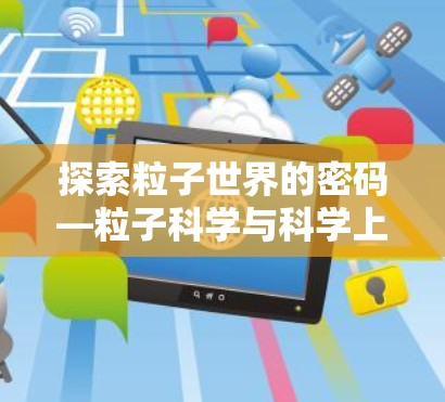 探索粒子世界的密码—粒子科学与科学上网的深度融合