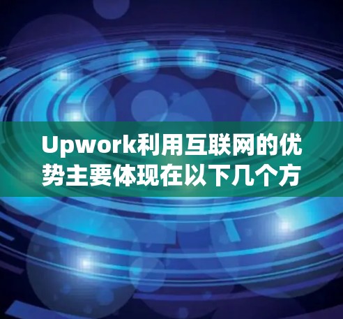 Upwork利用互联网的优势主要体现在以下几个方面