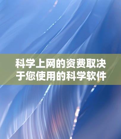 科学上网的资费取决于您使用的科学软件、服务提供商以及其具体定价策略。以下是一些常见的情况下可能的费用情况和考虑因素