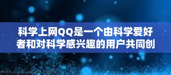 科学上网QQ是一个由科学爱好者和对科学感兴趣的用户共同创建和维护的聊天群组，主要用于讨论科学相关的话题，分享科学知识和观点。以下是对科学上网QQ的详细介绍