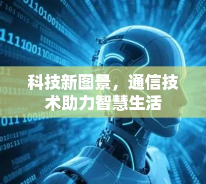 科技新图景，通信技术助力智慧生活