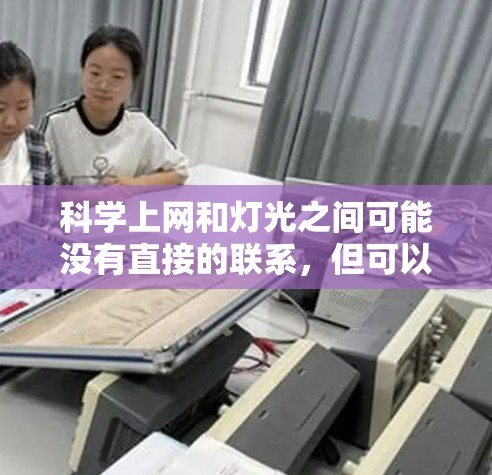 科学上网和灯光之间可能没有直接的联系，但可以结合科学知识来理解它们的潜在联系。以下是一些可能的解释和应用方法