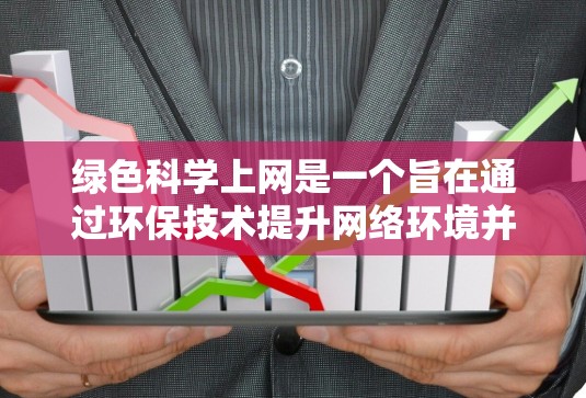 绿色科学上网是一个旨在通过环保技术提升网络环境并减少对环境的负面影响的活动。以下是对该主题的分步总结