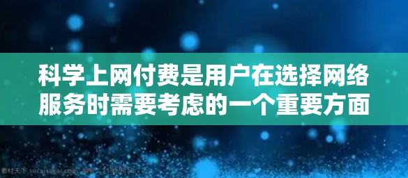 科学上网付费是用户在选择网络服务时需要考虑的一个重要方面。以下是科学上网付费的步骤和建议