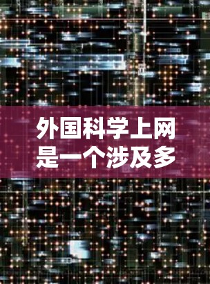 外国科学上网是一个涉及多个领域的概念，可以指外国科学家、研究人员或机构在互联网上的活动和贡献。以下是一些可能与外国科学上网相关的主题和资源