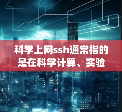 科学上网ssh通常指的是在科学计算、实验或远程操作中使用 SSH Superset of Hashes)以安全登录或控制计算机。SSH 是一种协议，允许远程登录，特别适用于敏感领域如科学实验
