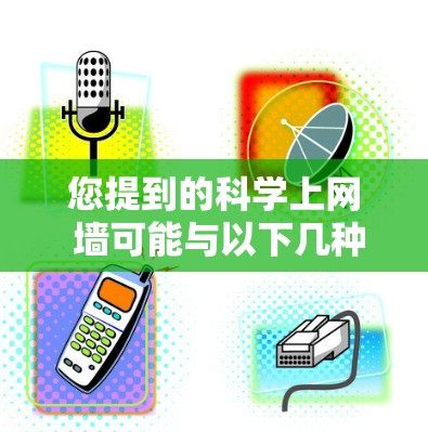 您提到的科学上网 墙可能与以下几种内容相关
