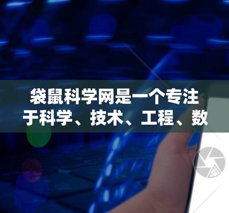 袋鼠科学网是一个专注于科学、技术、工程、数学（STEM）教育的网站，旨在提供有趣、互动和实用的内容以帮助用户提升科学素养。以下是对袋鼠科学网的系统总结