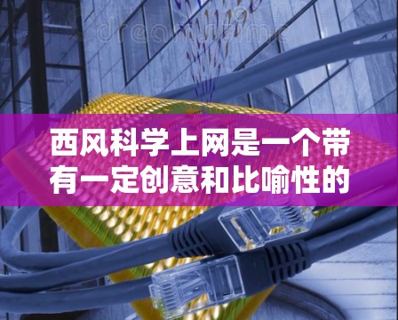 西风科学上网是一个带有一定创意和比喻性的短语。它可能指的是通过西风这个意象来表达某种科学或技术上的概念，或者是某种网络或互联网相关的活动。以下是一些可能的解释和解释