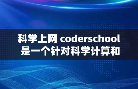 科学上网 coderschool 是一个针对科学计算和编程的学校，旨在帮助学生将理论与实践结合起来，学习科学计算和编程技术。以下是该课程的详细说明