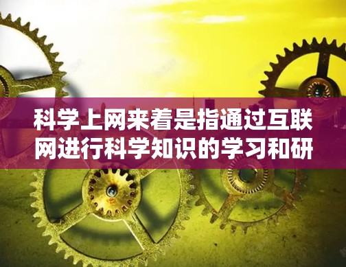 科学上网来着是指通过互联网进行科学知识的学习和研究。在科学领域，互联网为科学研究和知识获取提供了便利的平台。以下是关于科学上网的一些要点
