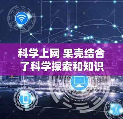 科学上网 果壳结合了科学探索和知识分享的元素，可能指的是通过互联网获取科学知识和有趣内容的一种方式。以下是一些可能的解释和建议