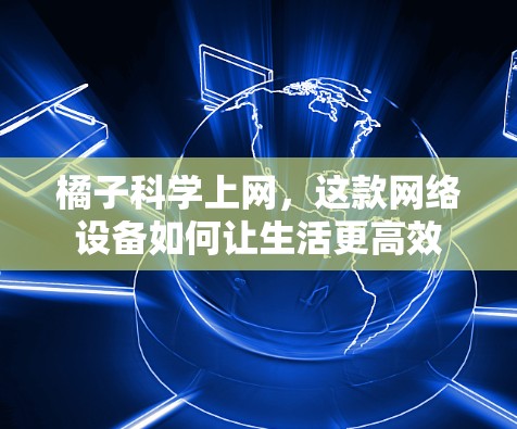 橘子科学上网，这款网络设备如何让生活更高效