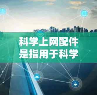 科学上网配件是指用于科学上网和实验的设备，主要包括显微显微镜、扫描显微镜、原子显微镜、光谱显微镜、光谱原子显微镜等。这些设备主要用于观察微观结构、研究分子、原子等微粒，帮助科学工作者进行探索和发现